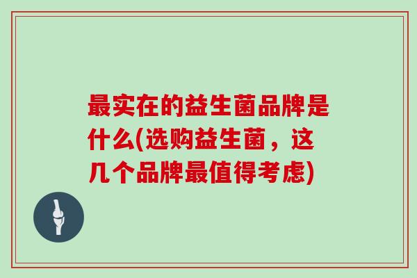 最实在的益生菌品牌是什么(选购益生菌，这几个品牌最值得考虑)