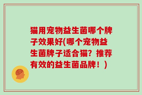 猫用宠物益生菌哪个牌子效果好(哪个宠物益生菌牌子适合猫？推荐有效的益生菌品牌！)