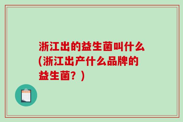 浙江出的益生菌叫什么(浙江出产什么品牌的益生菌？)