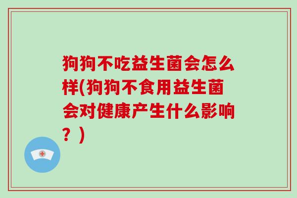 狗狗不吃益生菌会怎么样(狗狗不食用益生菌会对健康产生什么影响？)