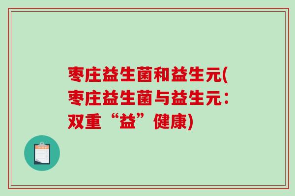 枣庄益生菌和益生元(枣庄益生菌与益生元：双重“益”健康)