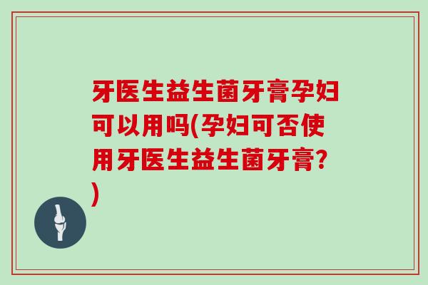 牙医生益生菌牙膏孕妇可以用吗(孕妇可否使用牙医生益生菌牙膏？)