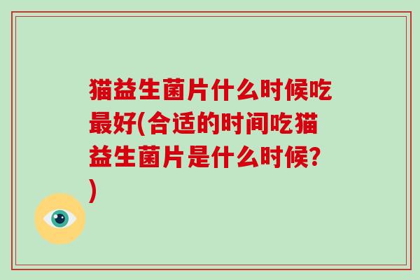 猫益生菌片什么时候吃好(合适的时间吃猫益生菌片是什么时候？)