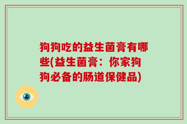 狗狗吃的益生菌膏有哪些(益生菌膏:你家狗狗必备的肠道保健品) 狗狗吃的益生菌膏有哪些(益生菌膏:你家狗狗必备的肠道保健品)