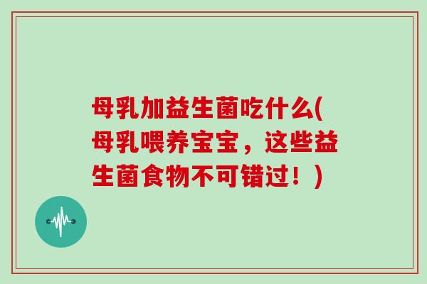 母乳加益生菌吃什么(母乳喂养宝宝，这些益生菌食物不可错过！)