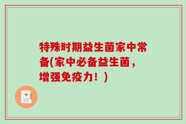 特殊时期益生菌家中常备(家中必备益生菌,增强力!) 特殊时期益生菌家中常备(家中必备益生菌,增强力!)