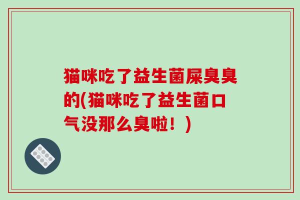 猫咪吃了益生菌屎臭臭的(猫咪吃了益生菌口气没那么臭啦！)