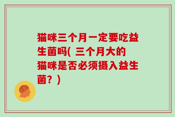 猫咪三个月一定要吃益生菌吗( 三个月大的猫咪是否必须摄入益生菌？)