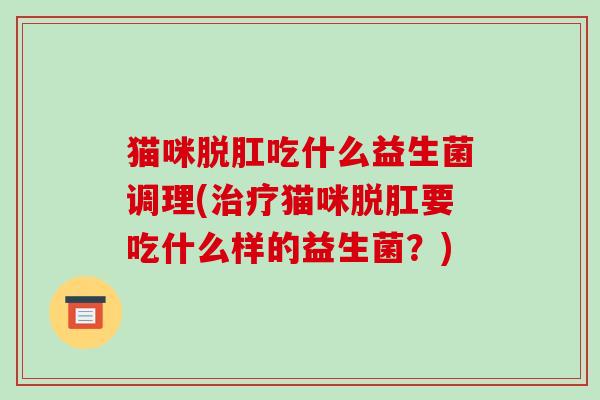 猫咪脱肛吃什么益生菌调理(治疗猫咪脱肛要吃什么样的益生菌？)
