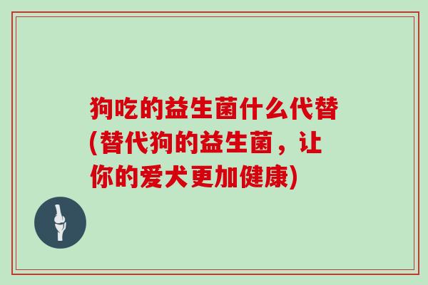 狗吃的益生菌什么代替(替代狗的益生菌，让你的爱犬更加健康)