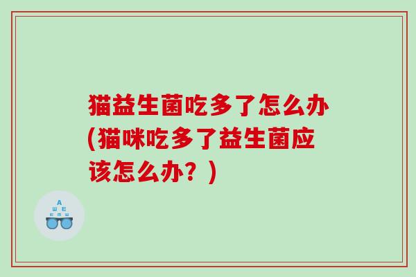 猫益生菌吃多了怎么办(猫咪吃多了益生菌应该怎么办？)