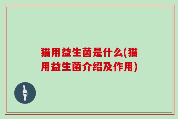 猫用益生菌是什么(猫用益生菌介绍及作用)