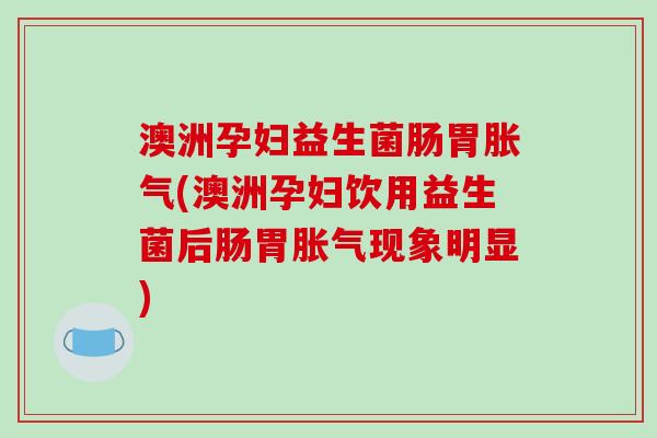 澳洲孕妇益生菌肠胃(澳洲孕妇饮用益生菌后肠胃现象明显) 澳洲孕妇益生菌肠胃(澳洲孕妇饮用益生菌后肠胃现象明显)