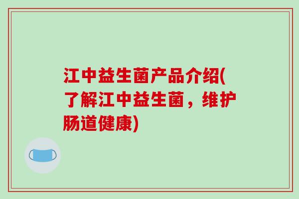 江中益生菌产品介绍(了解江中益生菌，维护肠道健康)