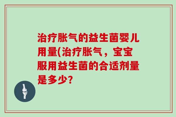 治疗胀气的益生菌婴儿用量(治疗胀气，宝宝服用益生菌的合适剂量是多少？