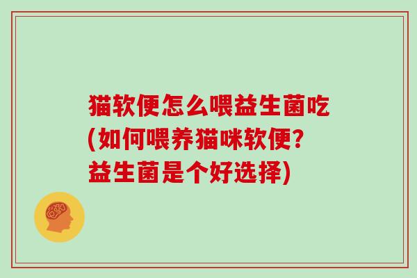 猫软便怎么喂益生菌吃(如何喂养猫咪软便？益生菌是个好选择)