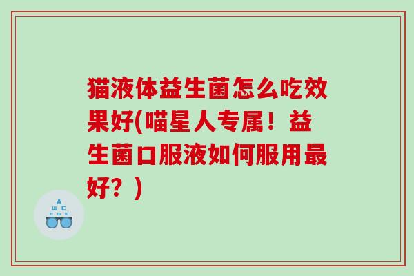 猫液体益生菌怎么吃效果好(喵星人专属！益生菌口服液如何服用最好？)