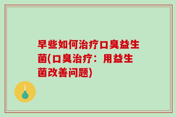 早些如何治疗口臭益生菌(口臭治疗：用益生菌改善问题)