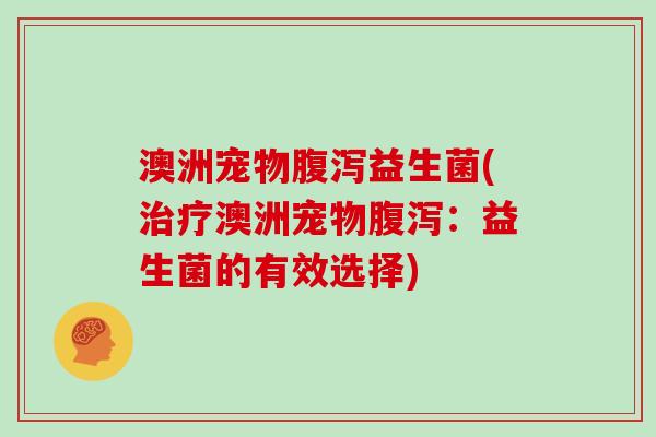 澳洲宠物腹泻益生菌(治疗澳洲宠物腹泻：益生菌的有效选择)