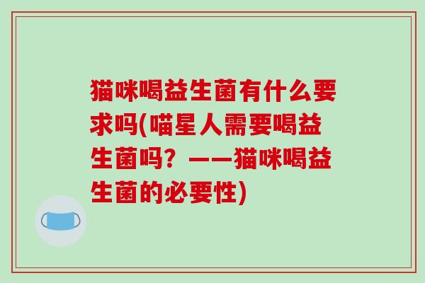 猫咪喝益生菌有什么要求吗(喵星人需要喝益生菌吗？——猫咪喝益生菌的必要性)