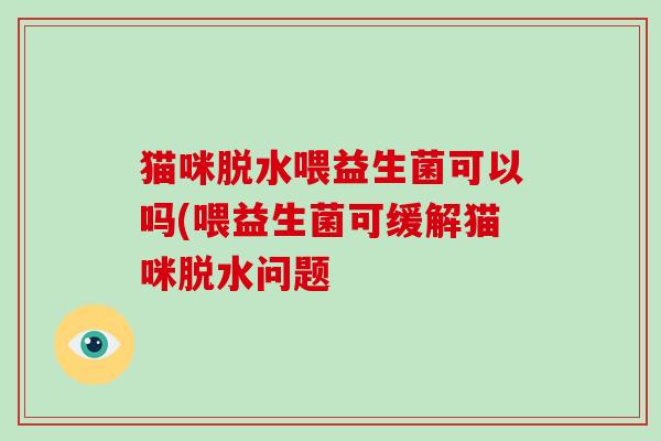 猫咪脱水喂益生菌可以吗(喂益生菌可缓解猫咪脱水问题