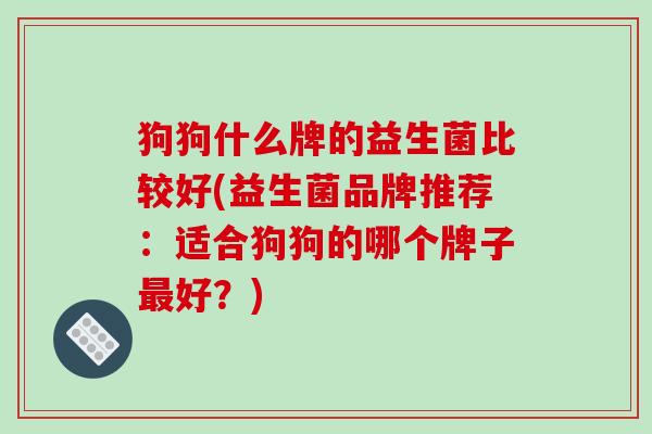 狗狗什么牌的益生菌比较好(益生菌品牌推荐：适合狗狗的哪个牌子最好？)