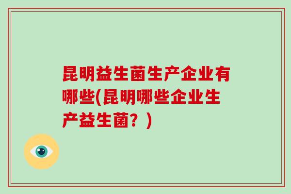 昆明益生菌生产企业有哪些(昆明哪些企业生产益生菌？)