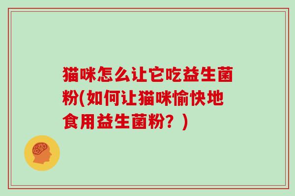 猫咪怎么让它吃益生菌粉(如何让猫咪愉快地食用益生菌粉？)