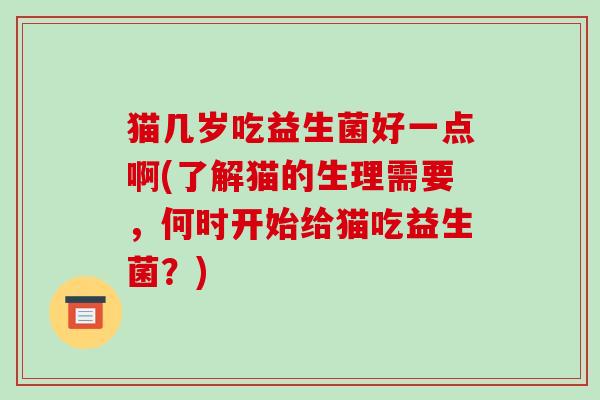 猫几岁吃益生菌好一点啊(了解猫的生理需要，何时开始给猫吃益生菌？)