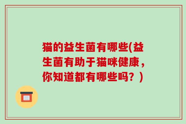 猫的益生菌有哪些(益生菌有助于猫咪健康，你知道都有哪些吗？)
