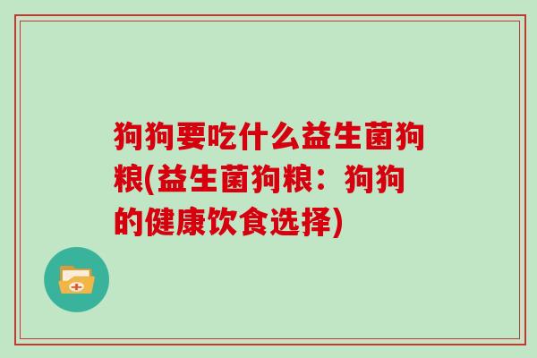 狗狗要吃什么益生菌狗粮(益生菌狗粮:狗狗的健康饮食选择) 狗狗要吃什么益生菌狗粮(益生菌狗粮:狗狗的健康饮食选择)
