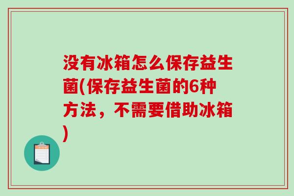 没有冰箱怎么保存益生菌(保存益生菌的6种方法，不需要借助冰箱)