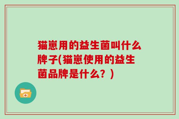 猫崽用的益生菌叫什么牌子(猫崽使用的益生菌品牌是什么？)