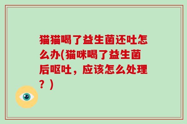 猫猫喝了益生菌还吐怎么办(猫咪喝了益生菌后，应该怎么处理？)