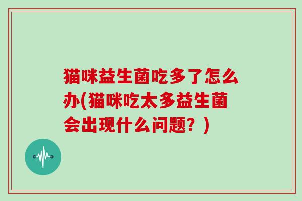 猫咪益生菌吃多了怎么办(猫咪吃太多益生菌会出现什么问题？)