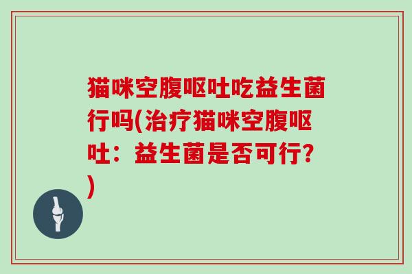 猫咪空腹呕吐吃益生菌行吗(治疗猫咪空腹呕吐：益生菌是否可行？)