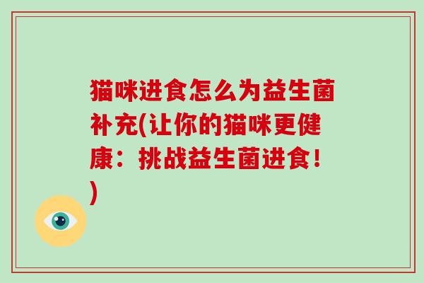 猫咪进食怎么为益生菌补充(让你的猫咪更健康：挑战益生菌进食！)