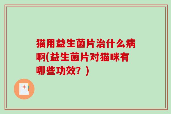 猫用益生菌片什么啊(益生菌片对猫咪有哪些功效?) 猫用益生菌片什么啊(益生菌片对猫咪有哪些功效?)