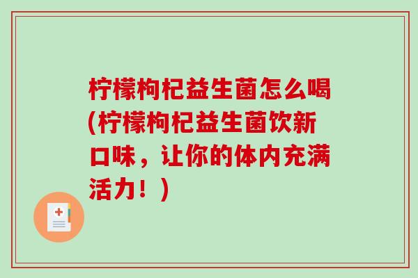 柠檬枸杞益生菌怎么喝(柠檬枸杞益生菌饮新口味，让你的体内充满活力！)