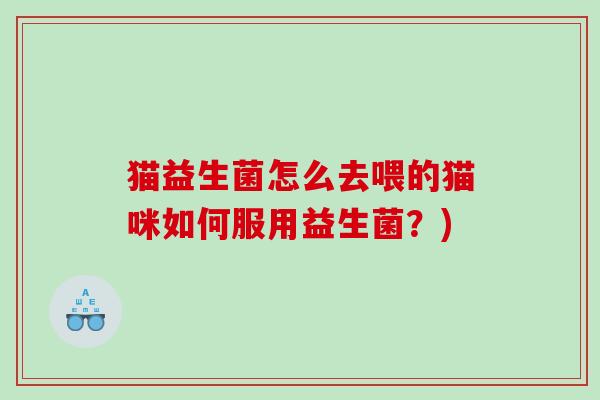 猫益生菌怎么去喂的猫咪如何服用益生菌?) 猫益生菌怎么去喂的猫咪如何服用益生菌?)