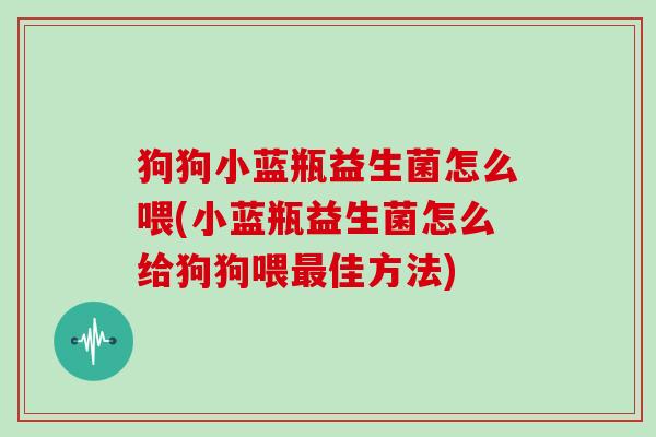 狗狗小蓝瓶益生菌怎么喂(小蓝瓶益生菌怎么给狗狗喂最佳方法)