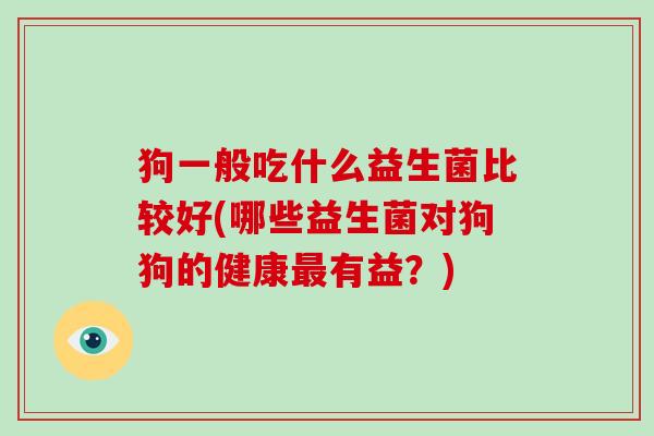 狗一般吃什么益生菌比较好(哪些益生菌对狗狗的健康最有益？)