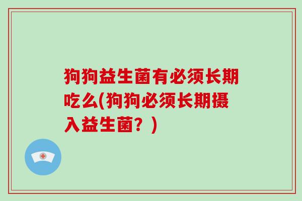 狗狗益生菌有必须长期吃么(狗狗必须长期摄入益生菌？)