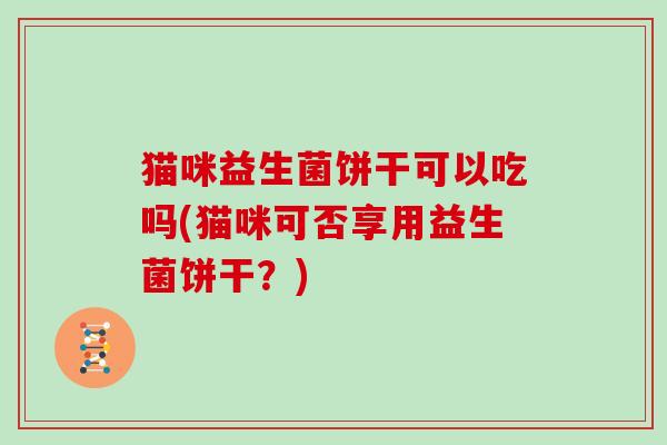 猫咪益生菌饼干可以吃吗(猫咪可否享用益生菌饼干？)