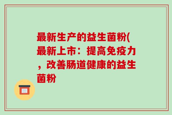 新生产的益生菌粉(新上市：提高力，改善肠道健康的益生菌粉