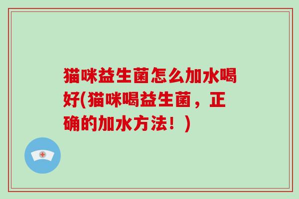 猫咪益生菌怎么加水喝好(猫咪喝益生菌，正确的加水方法！)