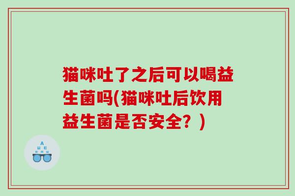 猫咪吐了之后可以喝益生菌吗(猫咪吐后饮用益生菌是否安全？)