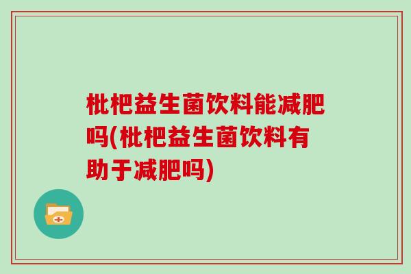 枇杷益生菌饮料能吗(枇杷益生菌饮料有助于吗)