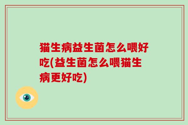 猫生病益生菌怎么喂好吃(益生菌怎么喂猫生病更好吃)