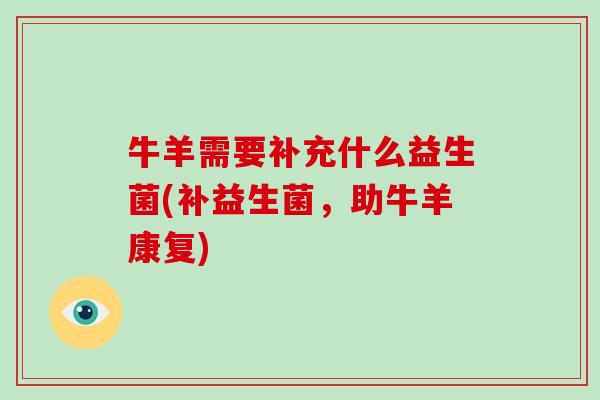 牛羊需要补充什么益生菌(补益生菌，助牛羊康复)